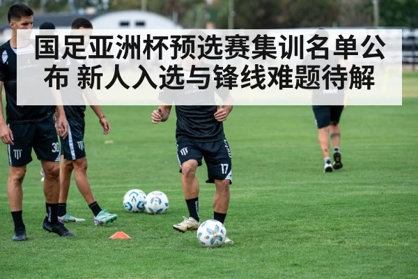 国足亚洲杯预选赛集训名单公布 新人入选与锋线难题待解