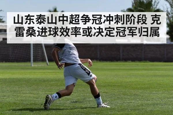 山东泰山中超争冠冲刺阶段 克雷桑进球效率或决定冠军归属